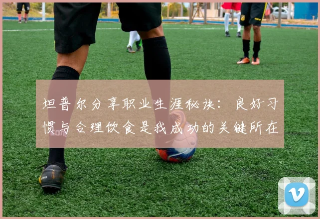 坦普尔分享职业生涯秘诀：良好习惯与合理饮食是我成功的关键所在