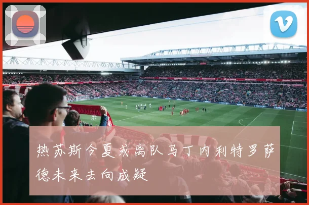 热苏斯今夏或离队马丁内利特罗萨德未来去向成疑