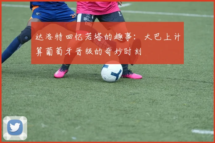 达洛特回忆若塔的趣事：大巴上计算葡萄牙晋级的奇妙时刻