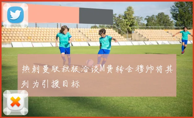 热刺曼联积极洽谈M费转会穆帅将其列为引援目标