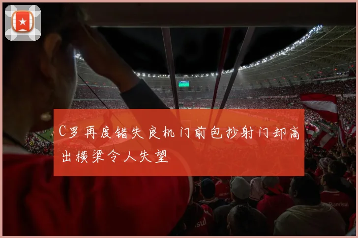 C罗再度错失良机门前包抄射门却高出横梁令人失望