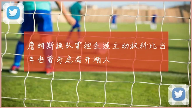 詹姆斯换队掌控生涯主动权科比当年也曾考虑离开湖人