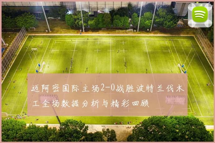 迈阿密国际主场2-0战胜波特兰伐木工全场数据分析与精彩回顾