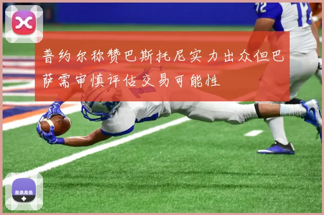 普约尔称赞巴斯托尼实力出众但巴萨需审慎评估交易可能性