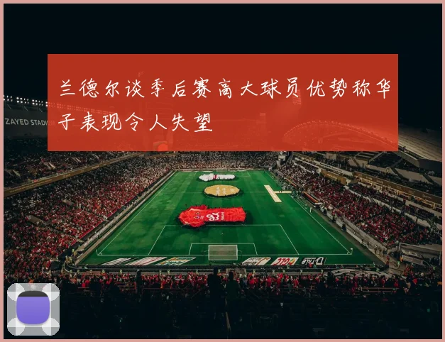 兰德尔谈季后赛高大球员优势称华子表现令人失望