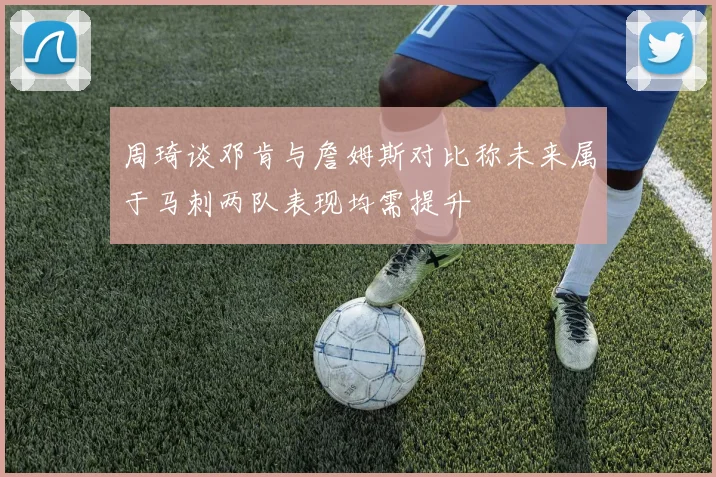 周琦谈邓肯与詹姆斯对比称未来属于马刺两队表现均需提升