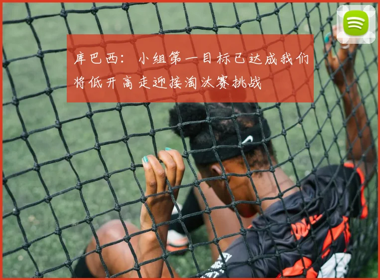 库巴西：小组第一目标已达成我们将低开高走迎接淘汰赛挑战
