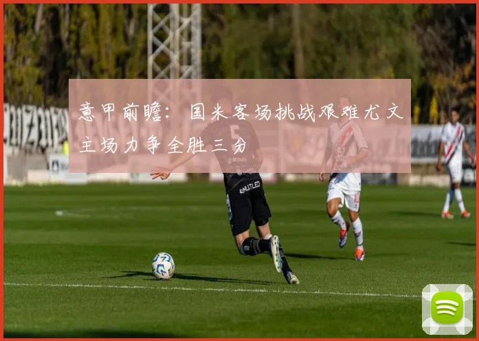 意甲前瞻：国米客场挑战艰难尤文主场力争全胜三分